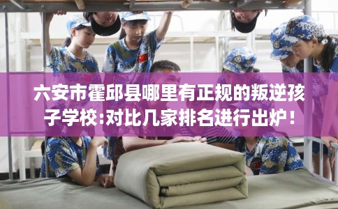 六安市霍邱县哪里有正规的叛逆孩子学校:对比几家排名进行出炉! 六安市霍邱县哪里有正规的叛逆孩子学校:对比几家排名进行出炉!