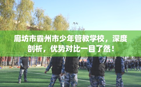 廊坊市霸州市少年管教学校,深度剖析,优势对比一目了然! 廊坊市霸州市少年管教学校,深度剖析,优势对比一目了然!