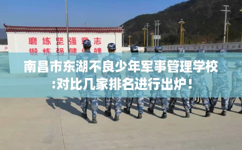 南昌市东湖不良少年军事管理学校:对比几家排名进行出炉! 南昌市东湖不良少年军事管理学校:对比几家排名进行出炉!