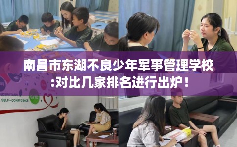 南昌市东湖不良少年军事管理学校:对比几家排名进行出炉! 南昌市东湖不良少年军事管理学校:对比几家排名进行出炉!