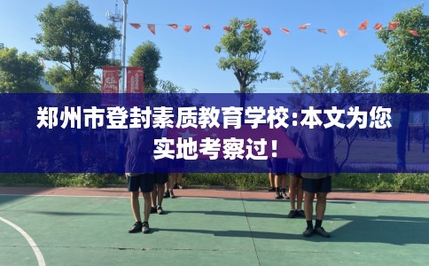 郑州市登封素质教育学校:本文为您实地考察过！