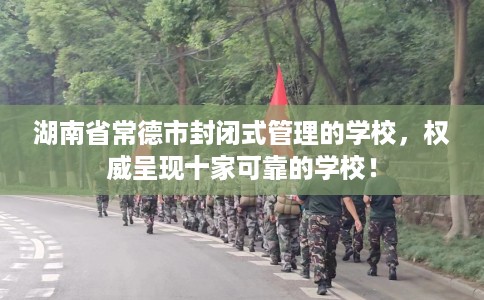 湖南省常德市封闭式管理的学校,权威呈现十家可靠的学校! 湖南省常德市封闭式管理的学校,权威呈现十家可靠的学校!