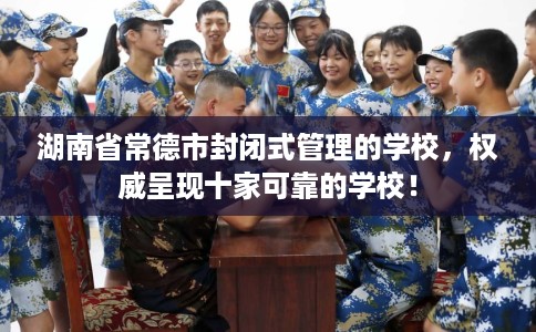 湖南省常德市封闭式管理的学校,权威呈现十家可靠的学校! 湖南省常德市封闭式管理的学校,权威呈现十家可靠的学校!