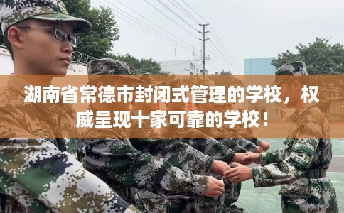 湖南省常德市封闭式管理的学校,权威呈现十家可靠的学校! 湖南省常德市封闭式管理的学校,权威呈现十家可靠的学校!