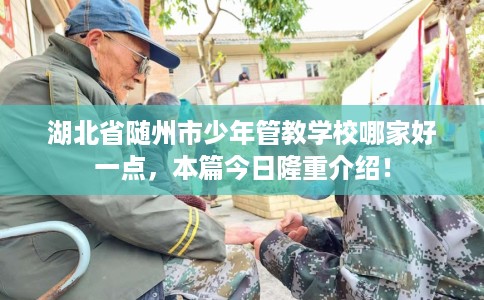 湖北省随州市少年管教学校哪家好一点，本篇今日隆重介绍！