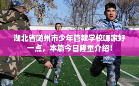 湖北省随州市少年管教学校哪家好一点，本篇今日隆重介绍！