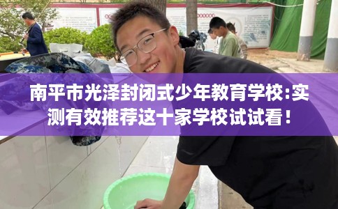 南平市光泽封闭式少年教育学校:实测有效推荐这十家学校试试看！