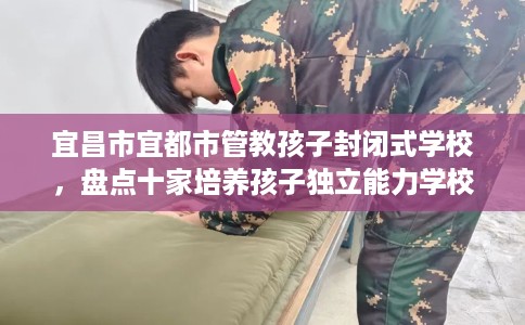 宜昌市宜都市管教孩子封闭式学校，盘点十家培养孩子独立能力学校！