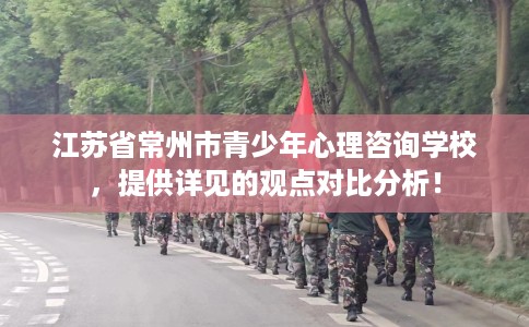 江苏省常州市青少年心理咨询学校,提供详见的观点对比分析! 江苏省常州市青少年心理咨询学校,提供详见的观点对比分析!