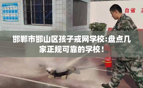 邯郸市邯山区孩子戒网学校:盘点几家正规可靠的学校! 邯郸市邯山区孩子戒网学校:盘点几家正规可靠的学校!