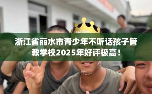 浙江省丽水市青少年不听话孩子管教学校2025年好评极高！