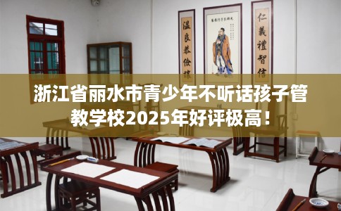 浙江省丽水市青少年不听话孩子管教学校2025年好评极高！