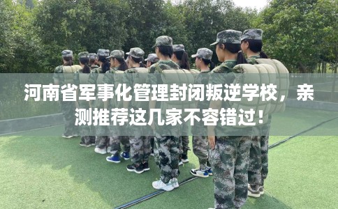 河南省军事化管理封闭叛逆学校,亲测推荐这几家不容错过! 河南省军事化管理封闭叛逆学校,亲测推荐这几家不容错过!