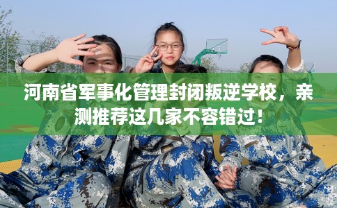 河南省军事化管理封闭叛逆学校,亲测推荐这几家不容错过! 河南省军事化管理封闭叛逆学校,亲测推荐这几家不容错过!