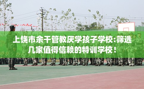 上饶市余干管教厌学孩子学校:筛选几家值得信赖的特训学校! 上饶市余干管教厌学孩子学校:筛选几家值得信赖的特训学校!