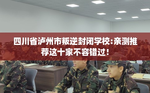 四川省泸州市叛逆封闭学校:亲测推荐这十家不容错过! 四川省泸州市叛逆封闭学校:亲测推荐这十家不容错过!