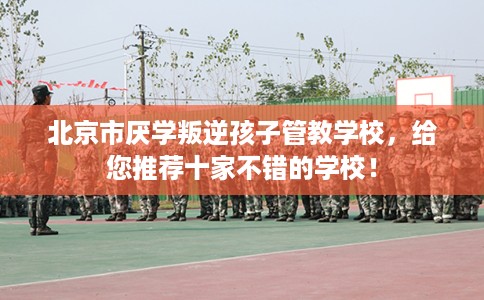 北京市厌学叛逆孩子管教学校,给您推荐十家不错的学校! 北京市厌学叛逆孩子管教学校,给您推荐十家不错的学校!