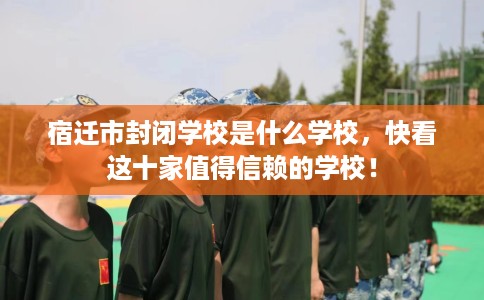 宿迁市封闭学校是什么学校，快看这十家值得信赖的学校！