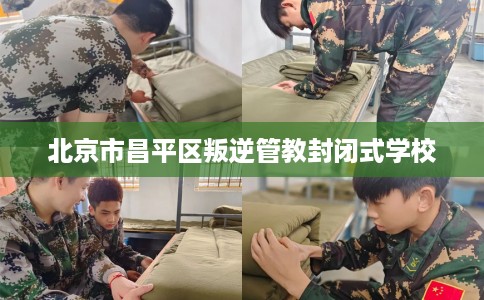 北京市昌平区叛逆管教封闭式学校