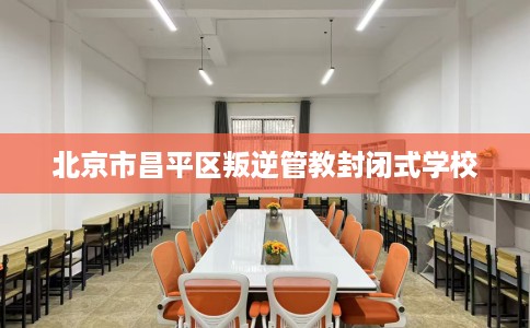 北京市昌平区叛逆管教封闭式学校