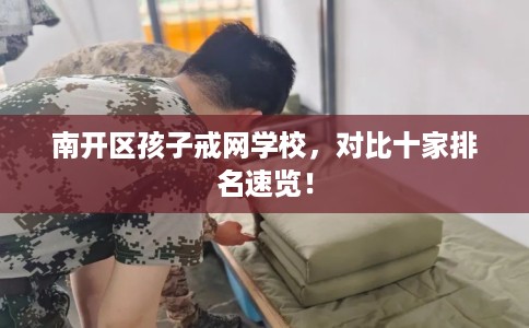 南开区孩子戒网学校，对比十家排名速览！