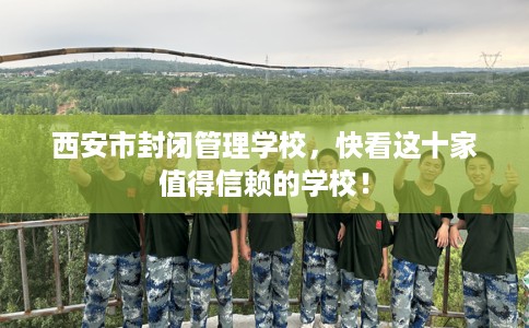 西安市封闭管理学校,快看这十家值得信赖的学校! 西安市封闭管理学校,快看这十家值得信赖的学校!