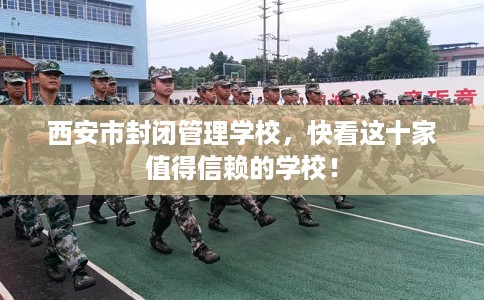 西安市封闭管理学校,快看这十家值得信赖的学校! 西安市封闭管理学校,快看这十家值得信赖的学校!