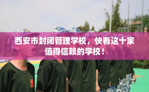 西安市封闭管理学校，快看这十家值得信赖的学校！