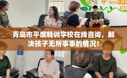 青岛市平度特训学校在线咨询,解决孩子无所事事的情况! 青岛市平度特训学校在线咨询,解决孩子无所事事的情况!