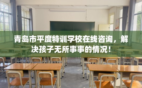 青岛市平度特训学校在线咨询，解决孩子无所事事的情况！