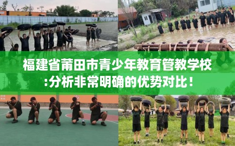 福建省莆田市青少年教育管教学校:分析非常明确的优势对比！