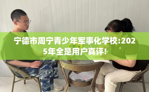 宁德市周宁青少年军事化学校:2025年全是用户真评! 宁德市周宁青少年军事化学校:2025年全是用户真评!