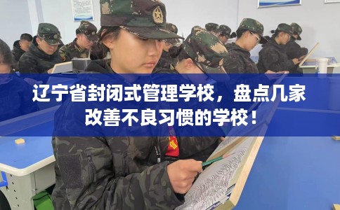 辽宁省封闭式管理学校，盘点几家改善不良习惯的学校！