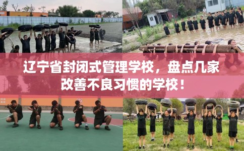 辽宁省封闭式管理学校，盘点几家改善不良习惯的学校！