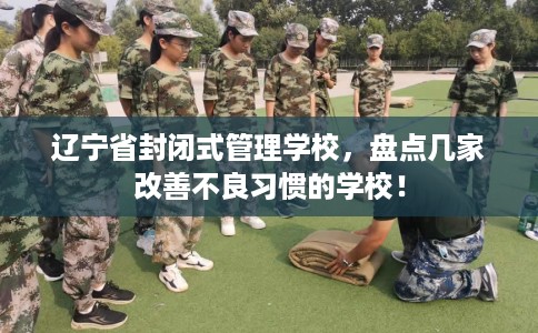 辽宁省封闭式管理学校，盘点几家改善不良习惯的学校！