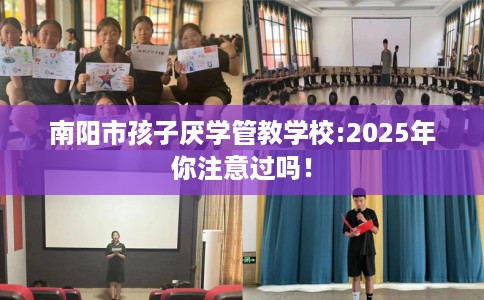 南阳市孩子厌学管教学校:2025年你注意过吗! 南阳市孩子厌学管教学校:2025年你注意过吗!