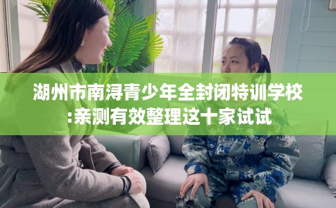 湖州市南浔青少年全封闭特训学校:亲测有效整理这十家试试