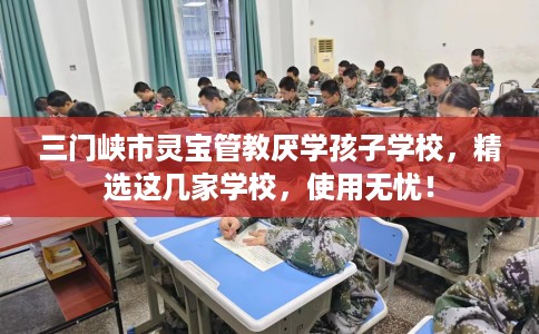 三门峡市灵宝管教厌学孩子学校,精选这几家学校,使用无忧! 三门峡市灵宝管教厌学孩子学校,精选这几家学校,使用无忧!