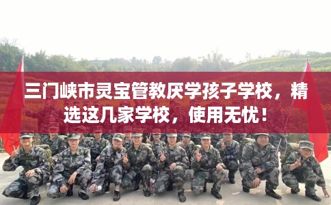 三门峡市灵宝管教厌学孩子学校,精选这几家学校,使用无忧! 三门峡市灵宝管教厌学孩子学校,精选这几家学校,使用无忧!