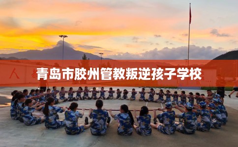 青岛市胶州管教叛逆孩子学校