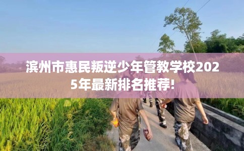 滨州市惠民叛逆少年管教学校2025年最新排名推荐!