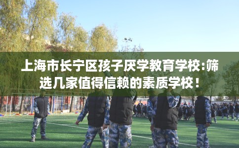 上海市长宁区孩子厌学教育学校:筛选几家值得信赖的素质学校！