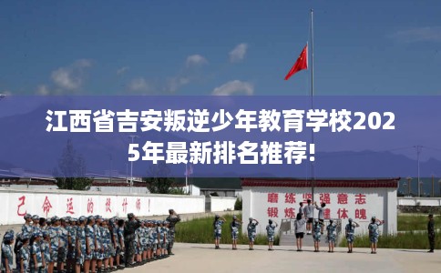 江西省吉安叛逆少年教育学校2025年最新排名推荐! 江西省吉安叛逆少年教育学校2025年最新排名推荐!