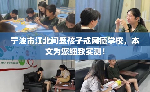 宁波市江北问题孩子戒网瘾学校，本文为您细致实测！