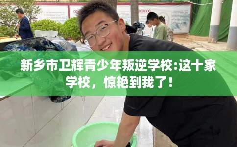 新乡市卫辉青少年叛逆学校:这十家学校，惊艳到我了！