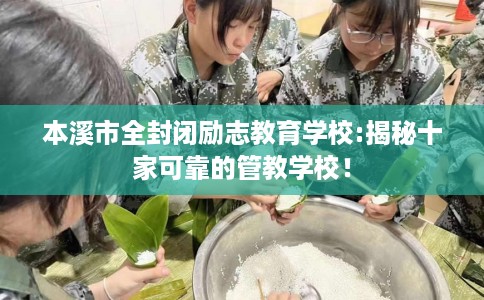 本溪市全封闭励志教育学校:揭秘十家可靠的管教学校！