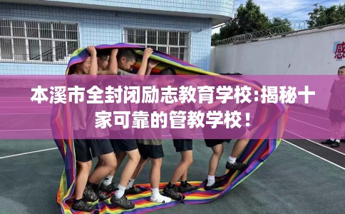 本溪市全封闭励志教育学校:揭秘十家可靠的管教学校！