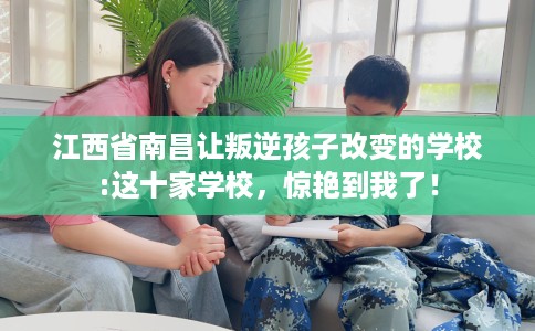 江西省南昌让叛逆孩子改变的学校:这十家学校，惊艳到我了！