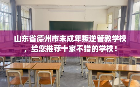 山东省德州市未成年叛逆管教学校,给您推荐十家不错的学校! 山东省德州市未成年叛逆管教学校,给您推荐十家不错的学校!