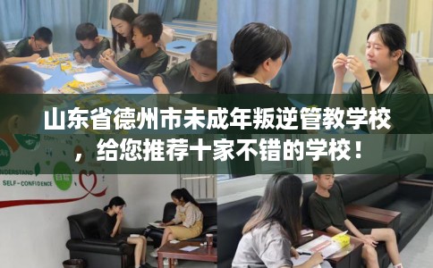 山东省德州市未成年叛逆管教学校，给您推荐十家不错的学校！